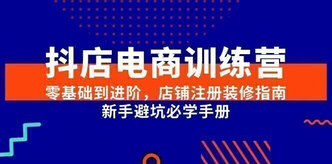 抖店电商训练营，零基础到进阶，店铺注册装修指南，新手避坑必学手册