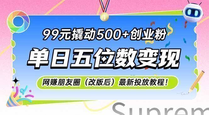99元撬动500+创业粉,单日五位数变现,网创朋友圈(改版后)最新投放教…