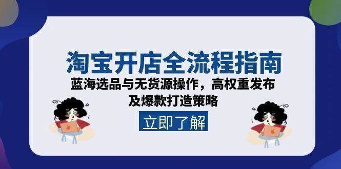 淘宝开店全流程指南，蓝海选品与无货源操作，高权重发布及爆款打造策略