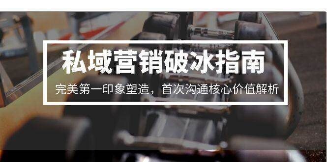 私域营销破冰指南,完美第一印象塑造,首次沟通核心价值解析