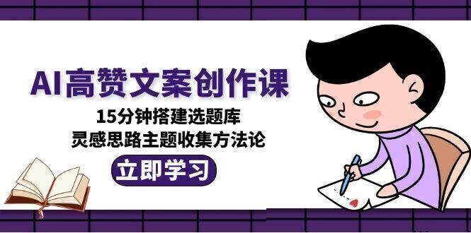 AI高赞文案创作课,15分钟搭建选题库,灵感思路主题收集方法论