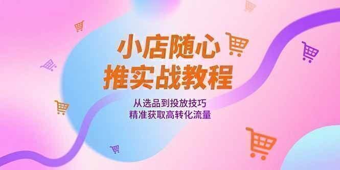 小店随心推实战教程，从选品到投放技巧，精准获取高转化流量