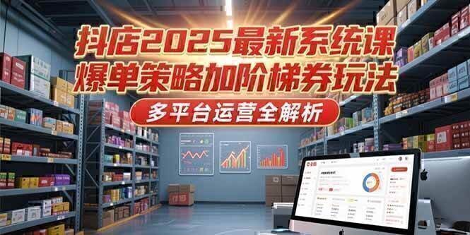 抖店2025最新系统课,爆单策略加阶梯券玩法,多平台运营全解析