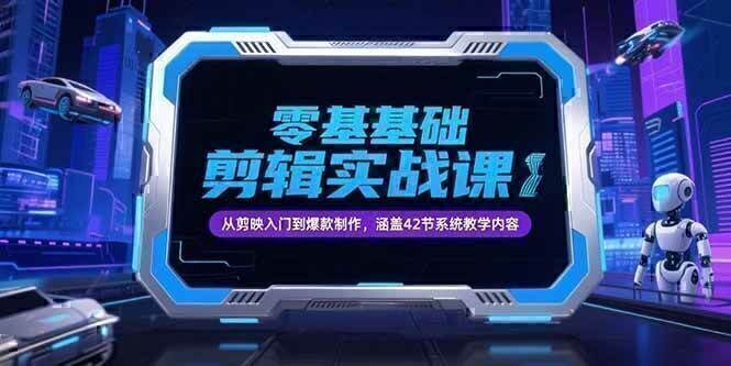 零基础抖音剪辑实战课，从剪映入门到爆款制作，涵盖42节系统教学内容