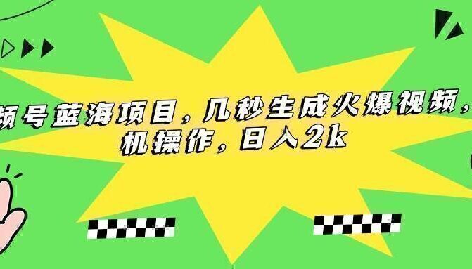 视频号蓝海项目，几秒生成火爆视频，手机操作，日入2k
