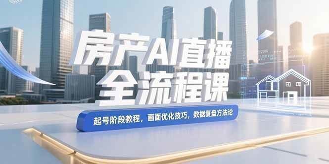 房产AI直播全流程课，起号阶段教程，画面优化技巧，数据复盘方法论