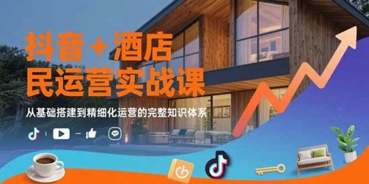抖音+酒店民宿运营实战课:从基础搭建到精细化运营的完整知识体系