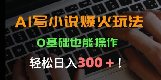 AI写小说爆火玩法，0基础也能操作，日收益轻松300+！