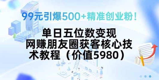 99元引爆500+精准创业粉！单日五位数变现，网赚朋友圈获客核心技术教程…