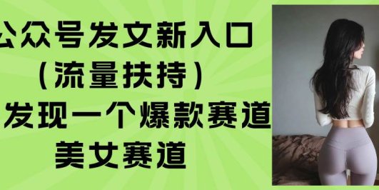 公众号发文新入口（流量扶持），又发现一个爆款赛道：美女赛道