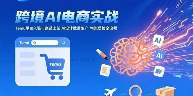 AI+跨境电商实战：Temu平台入驻与商品上架 AI设计批量生产 物流质检全流程