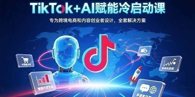 TikTok+AI赋能冷启动课：专为跨境电商和内容创业者设计，全套解决方案