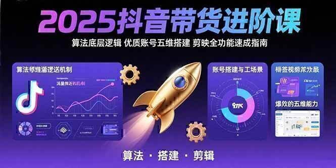 2025抖音带货进阶课：算法底层逻辑,优质账号五维搭建,剪映全功能速成指南