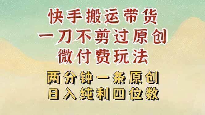 快手黑科技搬运带货，一刀不剪过原创，微付费投流玩法，轻松日入四位数…
