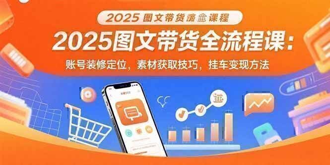 2025图文带货全流程课：账号装修定位，素材获取技巧，挂车变现方法