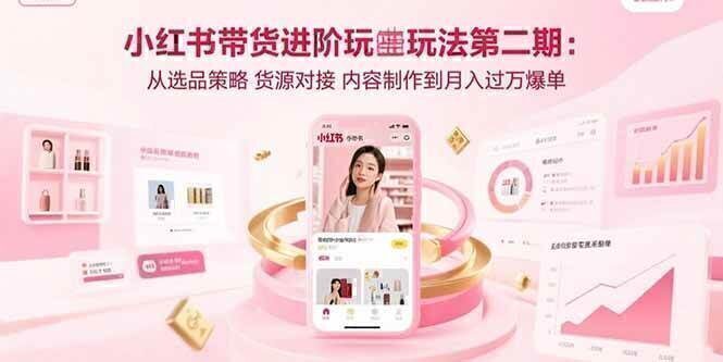 小红书带货进阶玩法第二期：从选品策略 货源对接 内容制作到月入过万爆单
