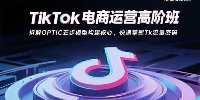 TikTok电商运营高阶班：拆解OPTIC五步模型构建核心，快速掌握Tk流量密码
