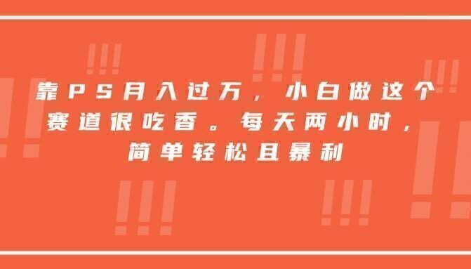 靠PS月入过万,小白做这个赛道很吃香。每天两小时,简单轻松且暴利
