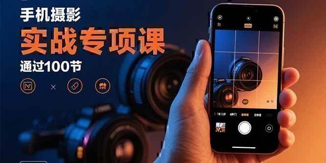 手机摄影实战专项课：通过100节实操课程实现从入门到精通的技能进阶