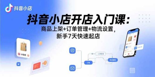 抖音小店开店入门课：商品上架+订单管理+物流设置，新手7天快速起店