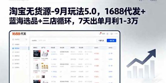 淘宝无货源-9月玩法5.0，1688代发+蓝海选品+三店循环，7天出单月利1-3万