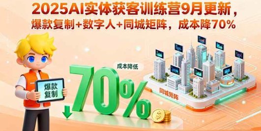 2025AI实体获客训练营9月更新,爆款复制+数字人+同城矩阵,成本降70%