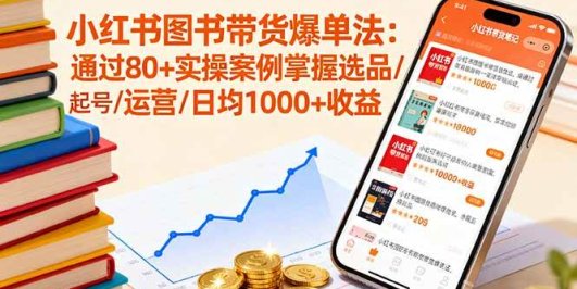 小红书图书带货爆单法：通过80+实操案例掌握选品/起号/运营/日均1000+收益