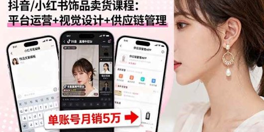 抖音/小红书饰品卖货课程：平台运营+视觉设计+供应链管理，单账号月销5万