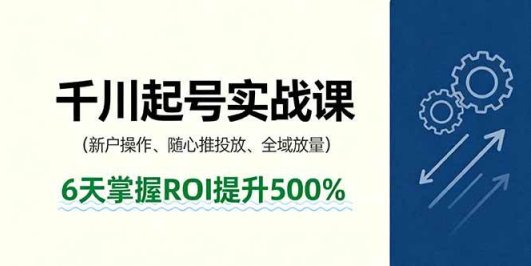 抖音千川起号实战课，新户操作,随心推投放,全域放量，6天掌握ROI提升500%