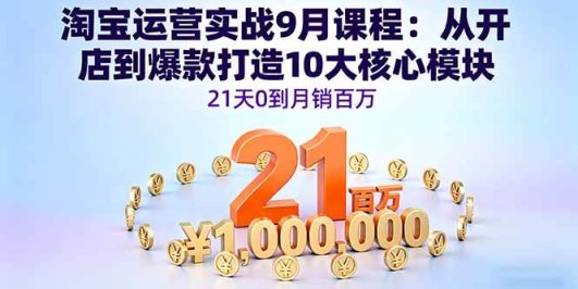 淘宝运营实战9月课程：从开店到爆款打造10大核心模块，21天0到月销百万