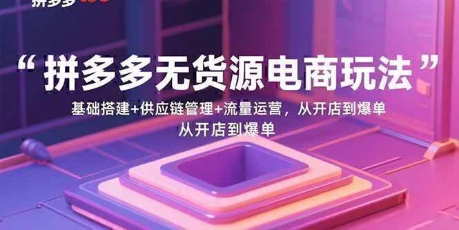 拼多多无货源电商玩法:基础搭建+供应链管理+流量运营,从开店到爆单