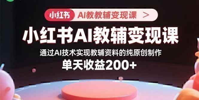 小红书AI教辅变现课，通过AI技术实现教辅资料的纯原创制作  单天收益200+