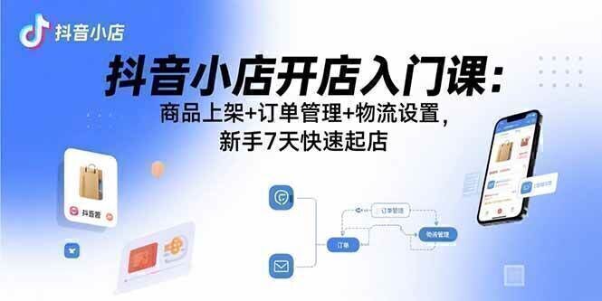 抖音小店开店入门课:商品上架+订单管理+物流设置,新手7天快速起店