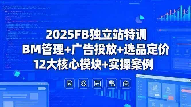 2025FB独立站特训，BM管理+广告投放+选品定价，12大核心模块+实操案例