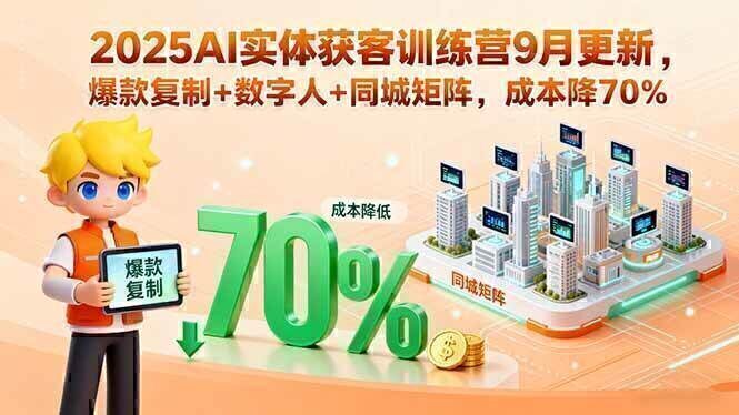 2025AI实体获客训练营9月更新，爆款复制+数字人+同城矩阵，成本降70%