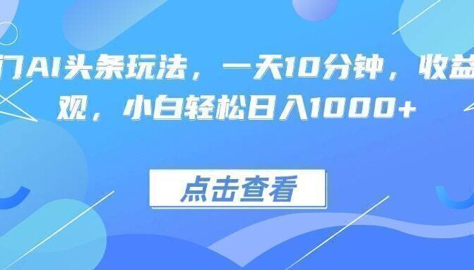 热门AI头条玩法，一天10分钟，收益可观，小白轻松日入1000+