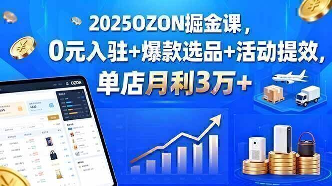 2025OZON掘金课，0元入驻+爆款选品+活动提效，单店月利3万+