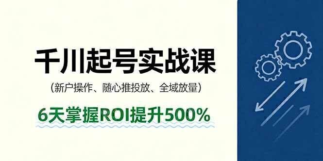 抖音千川起号实战课，新户操作,随心推投放,全域放量，6天掌握ROI提升500%