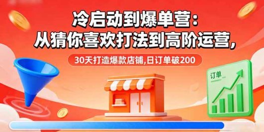 冷启动到爆单营：从猜你喜欢打法到高阶运营,30天打造爆款店铺,日订单破200