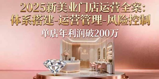 2025新美业门店运营全案：体系搭建-运营管理-风险控制，单店年利润破200万