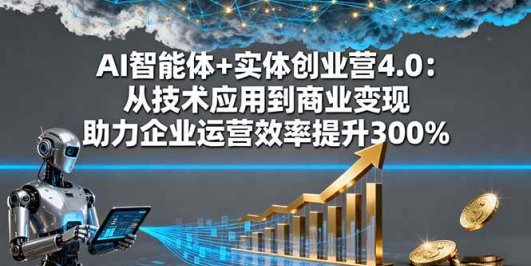 AI智能体+实体创业营4.0：从技术应用到商业变现 助力企业运营效率提升300%