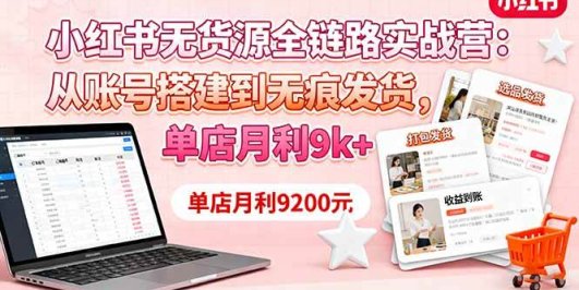 小红书无货源全链路实战营：从账号搭建到无痕发货，单店月利9k+