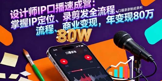 设计师IP口播速成营：掌握IP定位、录剪发全流程、商业变现，年变现80万