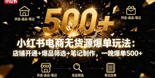 小红书电商无货源爆单玩法：店铺开通+爆品筛选+笔记制作，一晚爆单500+