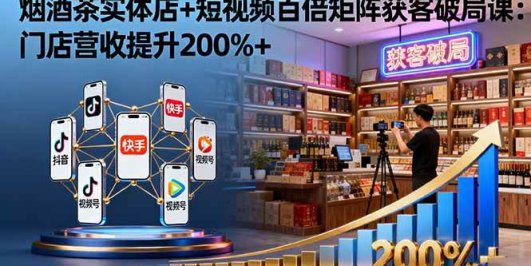 烟酒茶实体店+短视频百倍矩阵获客破局课：门店营收提升200%+
