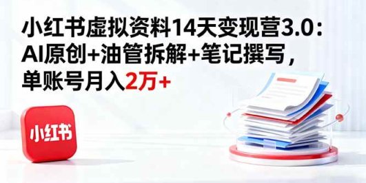 小红书虚拟资料14天变现营3.0：AI原创+油管拆解+笔记撰写，单账号月入2万+
