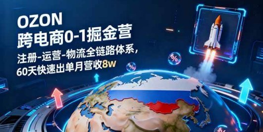 OZON跨境电商0-1掘金营：注册-运营-物流全链路体系，60天快速出单月营收8w