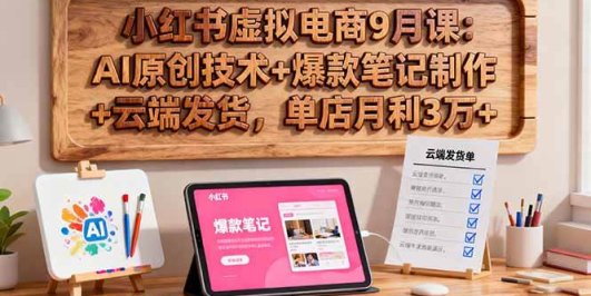 小红书虚拟电商9月课：AI原创技术+爆款笔记制作+云端发货，单店月利3万+