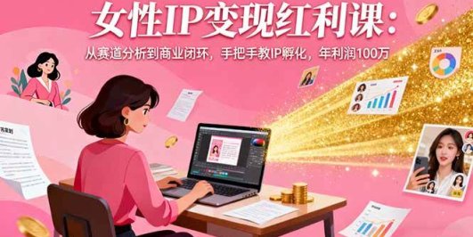 女性IP变现红利课：从赛道分析到商业闭环，手把手教IP孵化，年利润100万