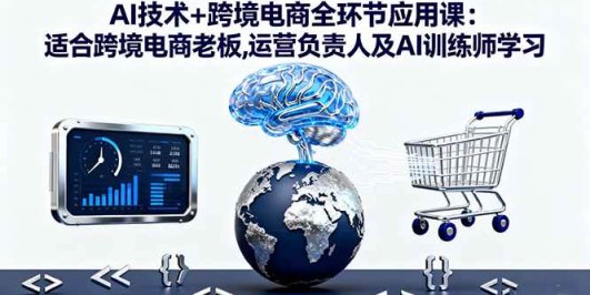 AI技术+跨境电商全环节应用课:适合跨境电商老板,运营负责人及AI训练师学习
